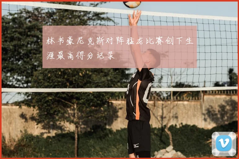 林书豪尼克斯对阵猛龙比赛创下生涯最高得分记录