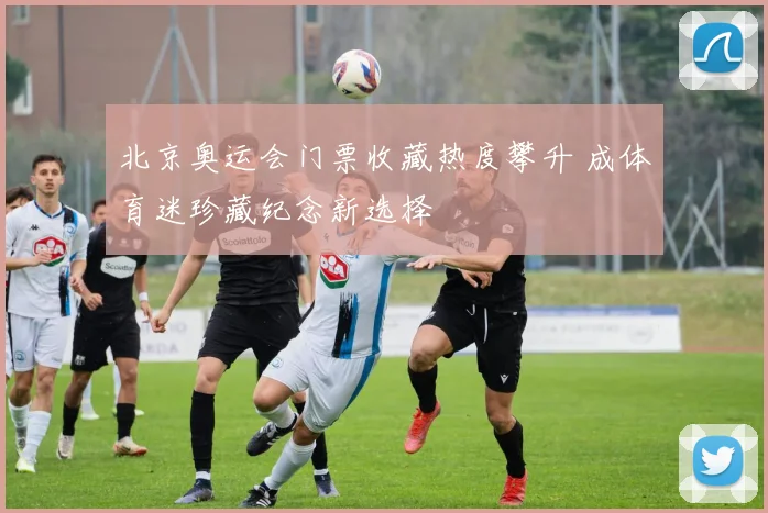 北京奥运会门票收藏热度攀升 成体育迷珍藏纪念新选择