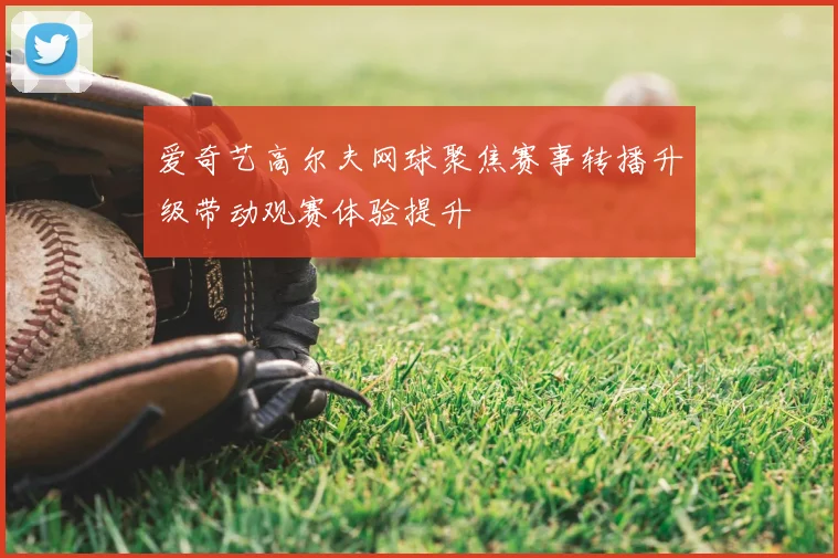 爱奇艺高尔夫网球聚焦赛事转播升级带动观赛体验提升