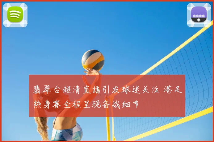 翡翠台超清直播引发球迷关注 港足热身赛全程呈现备战细节