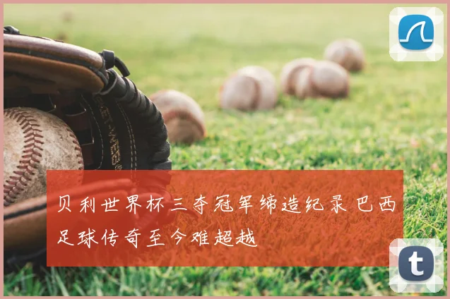 贝利世界杯三夺冠军缔造纪录 巴西足球传奇至今难超越