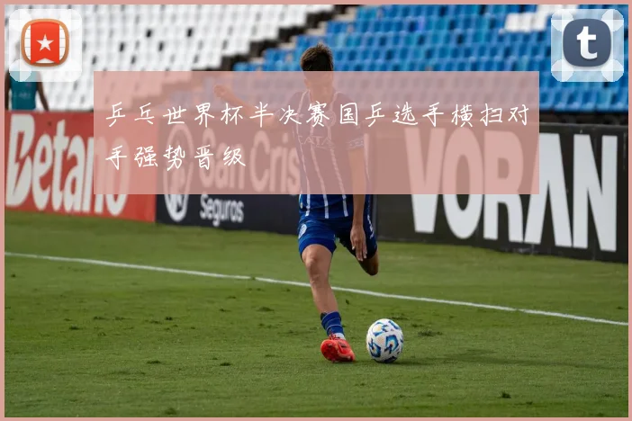 乒乓世界杯半决赛国乒选手横扫对手强势晋级