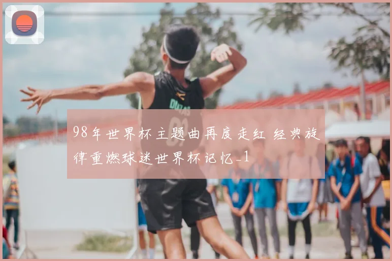 98年世界杯主题曲再度走红 经典旋律重燃球迷世界杯记忆_1