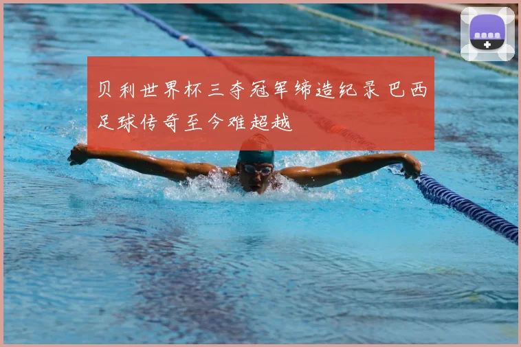 贝利世界杯三夺冠军缔造纪录 巴西足球传奇至今难超越