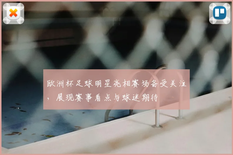 欧洲杯足球明星亮相赛场备受关注,展现赛事看点与球迷期待
