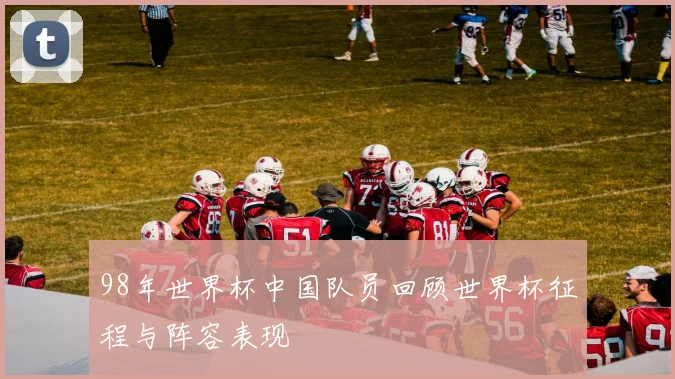 98年世界杯中国队员回顾世界杯征程与阵容表现
