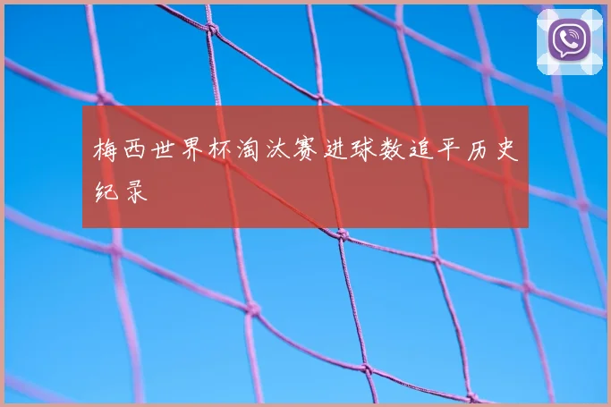 梅西世界杯淘汰赛进球数追平历史纪录