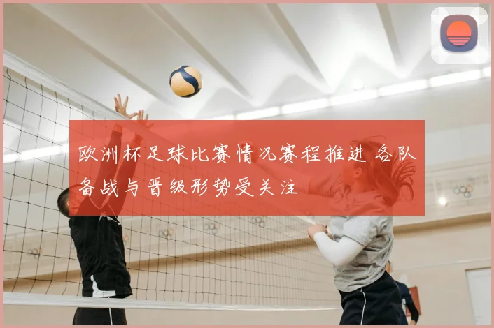 欧洲杯足球比赛情况赛程推进 各队备战与晋级形势受关注