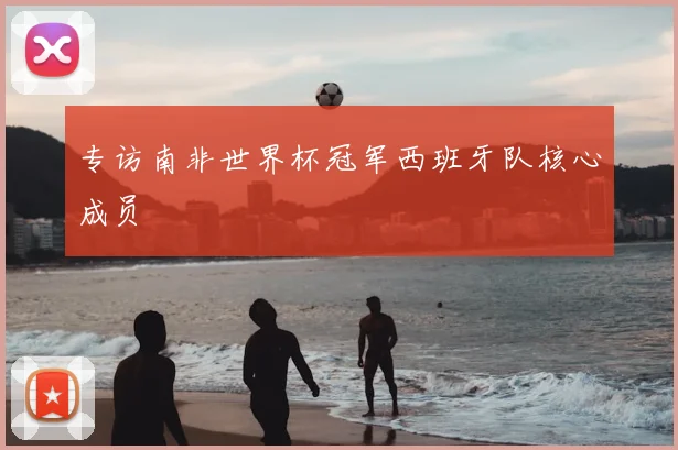 专访南非世界杯冠军西班牙队核心成员