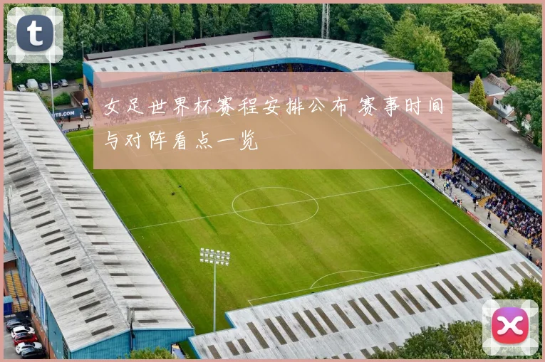 女足世界杯赛程安排公布 赛事时间与对阵看点一览