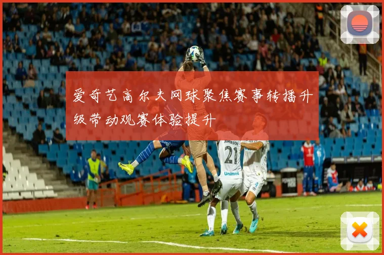 爱奇艺高尔夫网球聚焦赛事转播升级带动观赛体验提升