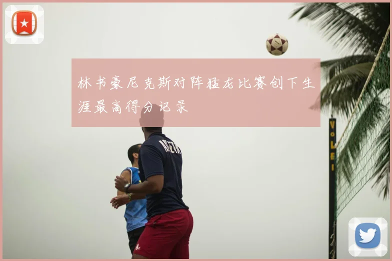 林书豪尼克斯对阵猛龙比赛创下生涯最高得分记录