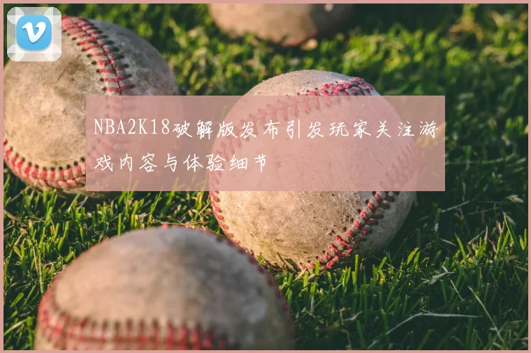 NBA2K18破解版发布引发玩家关注游戏内容与体验细节