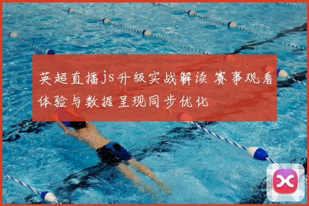英超直播js升级实战解读 赛事观看体验与数据呈现同步优化