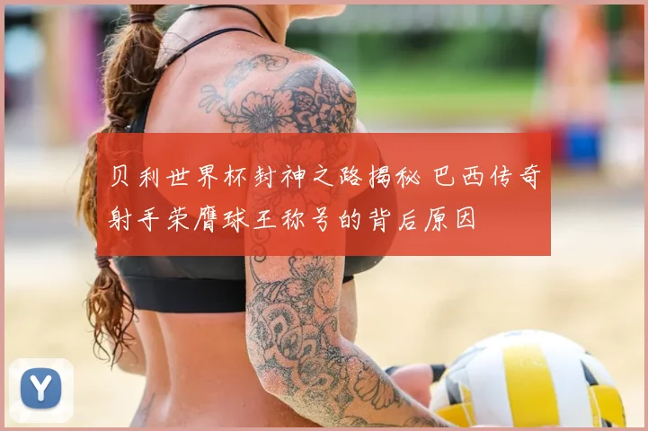 贝利世界杯封神之路揭秘 巴西传奇射手荣膺球王称号的背后原因