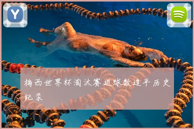 梅西世界杯淘汰赛进球数追平历史纪录