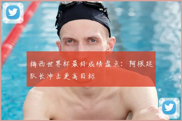 梅西世界杯最好成绩盘点:阿根廷队长冲击更高目标