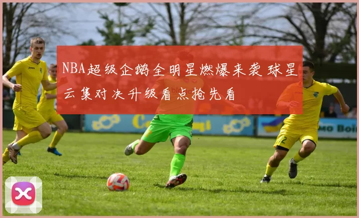 NBA超级企鹅全明星燃爆来袭 球星云集对决升级看点抢先看