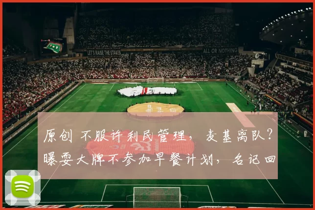 原创 不服许利民管理，麦基离队？曝耍大牌不参加早餐计划，名记回应