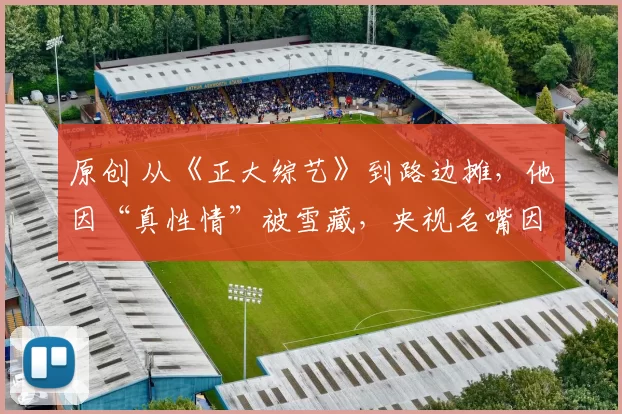 原创 从《正大综艺》到路边摊，他因“真性情”被雪藏，央视名嘴因直播摔耳机得罪领导，事业尽毁，54岁却在街头吃播意外翻红，收入超当年工资