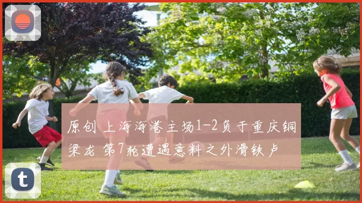 原创 上海海港主场1-2负于重庆铜梁龙 第7轮遭遇意料之外滑铁卢