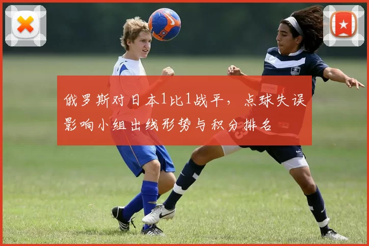 俄罗斯对日本1比1战平，点球失误影响小组出线形势与积分排名