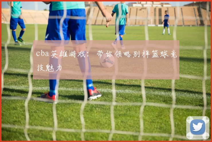cba英雄游戏:带你领略别样篮球竞技魅力