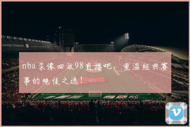 nba录像回放98直播吧，重温经典赛事的绝佳之选！