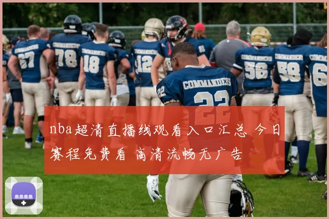 nba超清直播线观看入口汇总 今日赛程免费看 高清流畅无广告