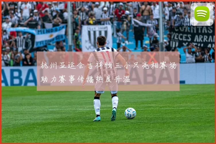 杭州亚运会吉祥物三小只亮相赛场助力赛事传播热度升温