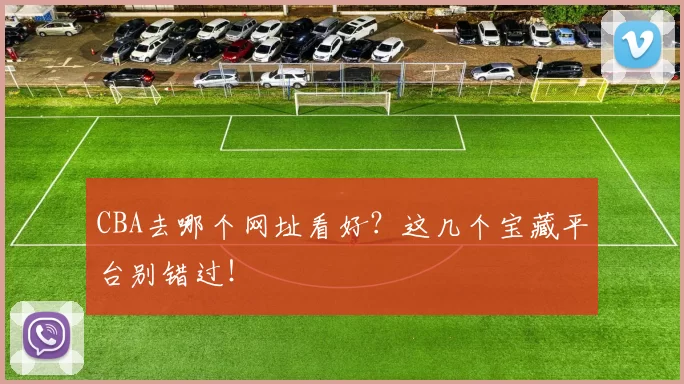 CBA去哪个网址看好?这几个宝藏平台别错过!