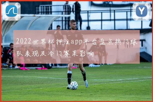 2022世界杯押注app平台盘点热门球队表现及冷门赛果影响