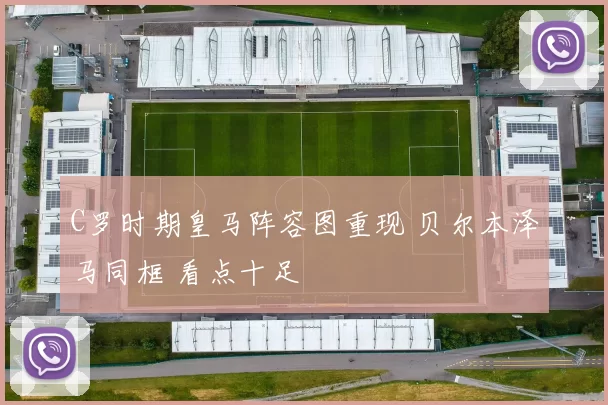 C罗时期皇马阵容图重现 贝尔本泽马同框 看点十足