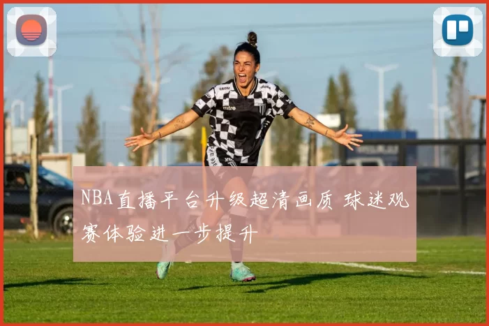 NBA直播平台升级超清画质 球迷观赛体验进一步提升