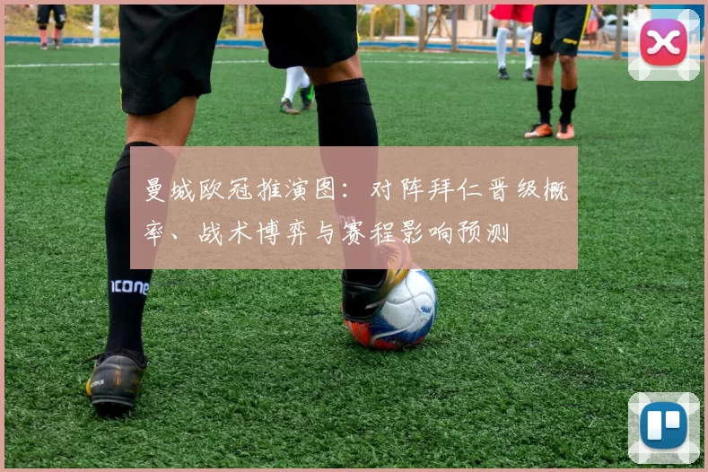 曼城欧冠推演图：对阵拜仁晋级概率、战术博弈与赛程影响预测