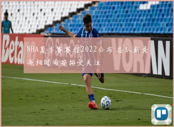 NBA夏季赛赛程2022公布 各队新秀亮相时间安排受关注