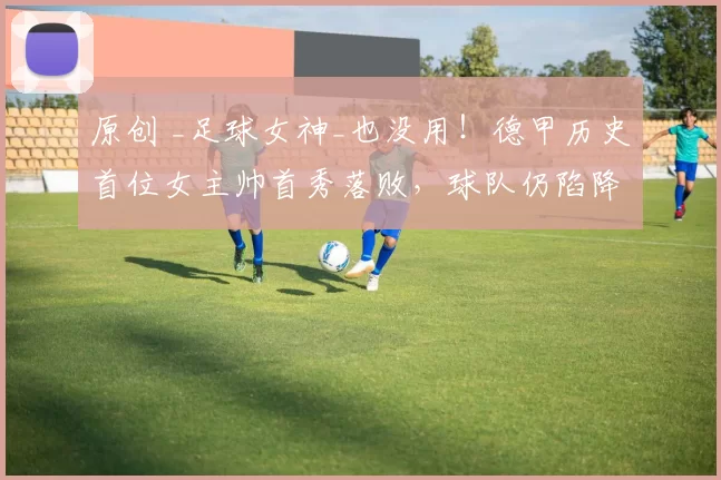原创 _足球女神_也没用！德甲历史首位女主帅首秀落败，球队仍陷降级区