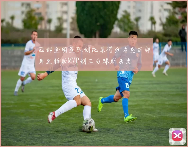 西部全明星队创纪录得分力克东部库里斩获MVP创三分球新历史