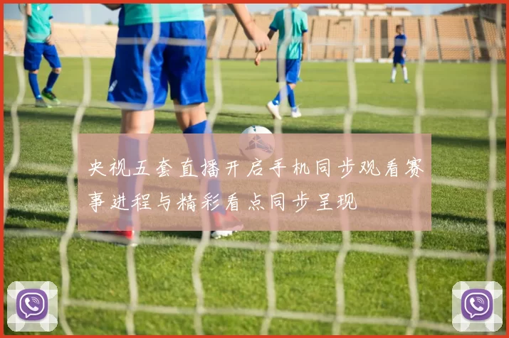 央视五套直播开启手机同步观看赛事进程与精彩看点同步呈现