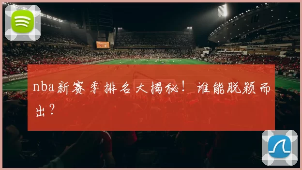 nba新赛季排名大揭秘!谁能脱颖而出?