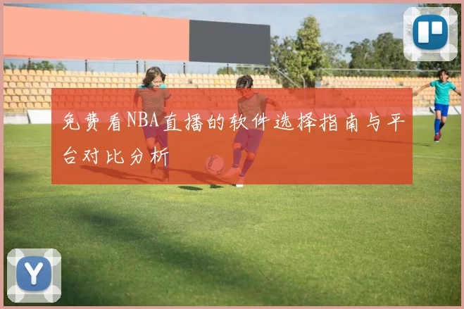 免费看NBA直播的软件选择指南与平台对比分析