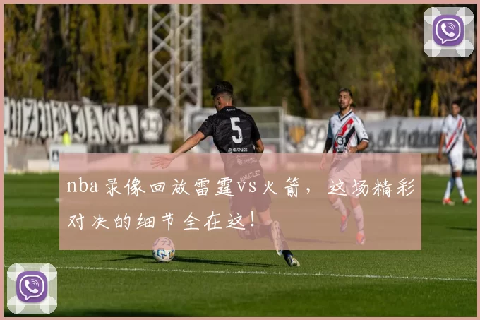 nba录像回放雷霆vs火箭，这场精彩对决的细节全在这！