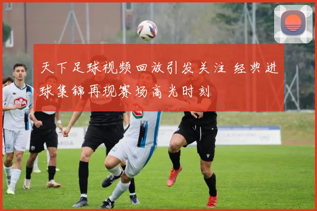 天下足球视频回放引发关注 经典进球集锦再现赛场高光时刻