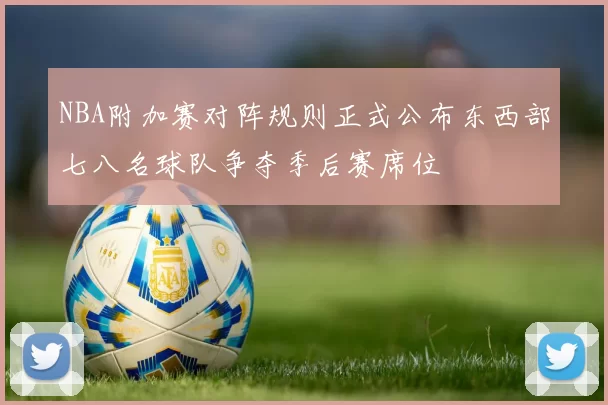 NBA附加赛对阵规则正式公布东西部七八名球队争夺季后赛席位
