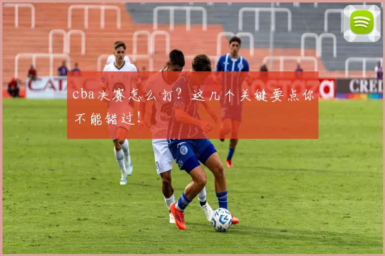 cba决赛怎么打？这几个关键要点你不能错过！