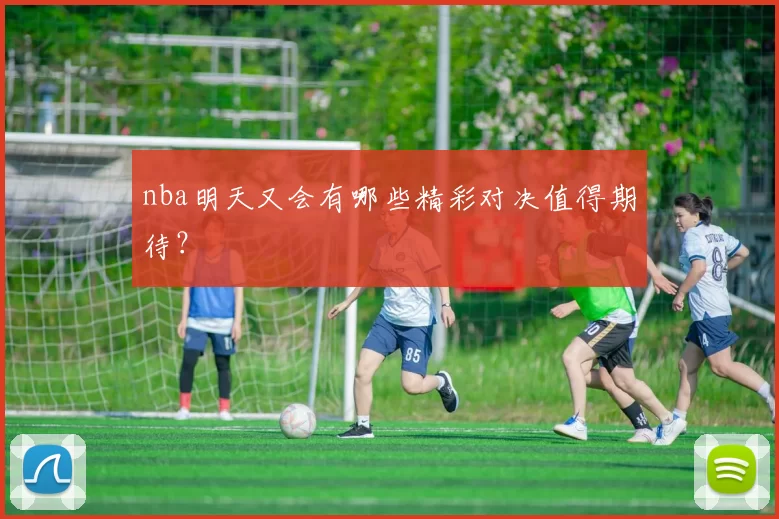 nba明天又会有哪些精彩对决值得期待？