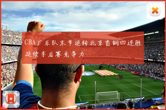 CBA广东队末节逆转北京首钢四连胜延续季后赛竞争力