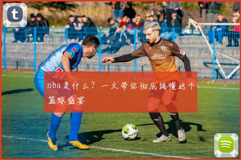 nba是什么?一文带你彻底搞懂这个篮球盛宴