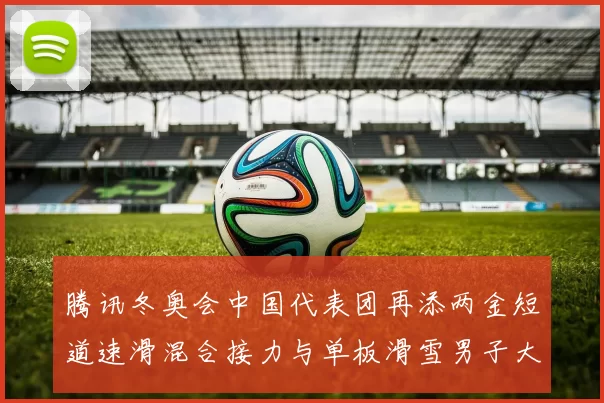 腾讯冬奥会中国代表团再添两金短道速滑混合接力与单板滑雪男子大跳台夺冠