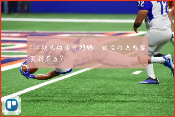 nba战况雄鹿对鹈鹕：这场对决谁能笑到最后？